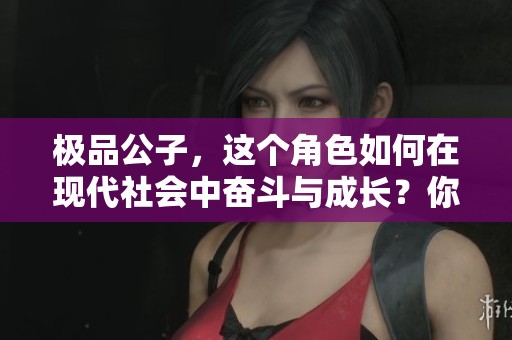 极品公子，这个角色如何在现代社会中奋斗与成长？你准备好了解他的故事了吗？