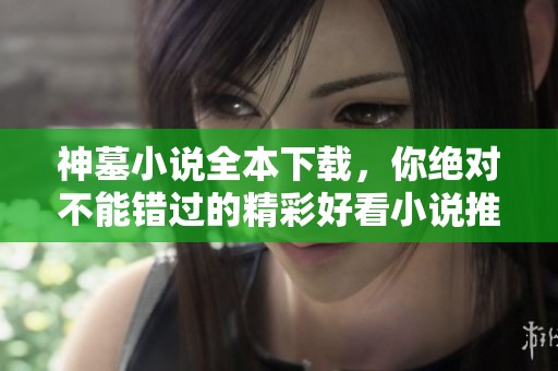 神墓小说全本下载，你绝对不能错过的精彩好看小说推荐在主驾网