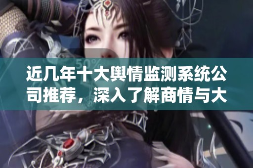 近几年十大舆情监测系统公司推荐，深入了解商情与大数据分析