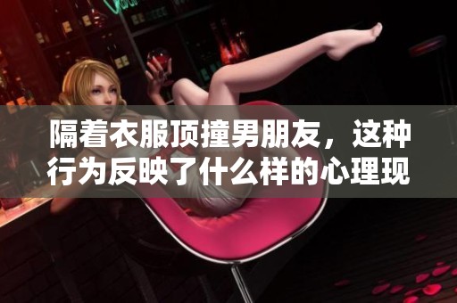 隔着衣服顶撞男朋友，这种行为反映了什么样的心理现象呢