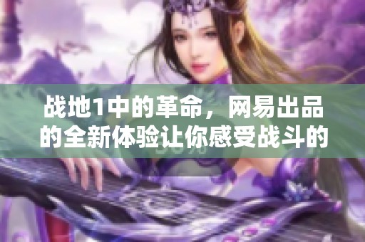 战地1中的革命，网易出品的全新体验让你感受战斗的激情