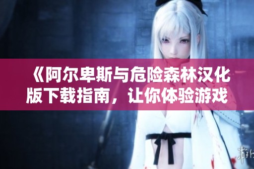 《阿尔卑斯与危险森林汉化版下载指南，让你体验游戏的魅力》