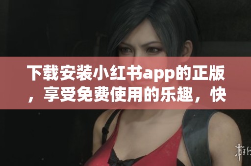 下载安装小红书app的正版，享受免费使用的乐趣，快来试试吧