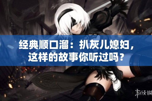 经典顺口溜：扒灰儿媳妇，这样的故事你听过吗？