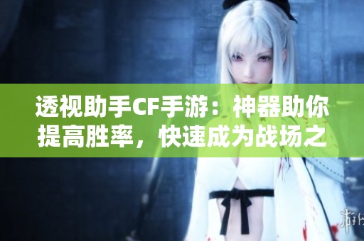 透视助手CF手游：神器助你提高胜率，快速成为战场之王的方法