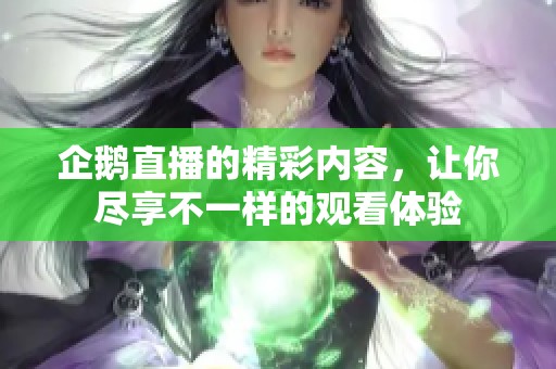 企鹅直播的精彩内容，让你尽享不一样的观看体验
