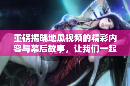 重磅揭晓地瓜视频的精彩内容与幕后故事，让我们一起探索吧