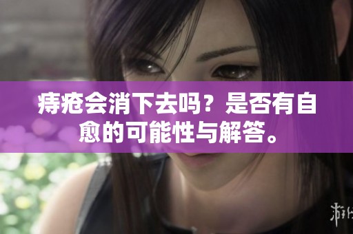 痔疮会消下去吗？是否有自愈的可能性与解答。