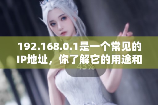 192.168.0.1是一个常见的IP地址，你了解它的用途和设置方法吗