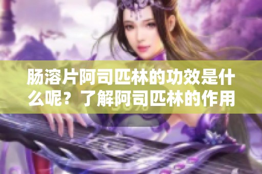 肠溶片阿司匹林的功效是什么呢？了解阿司匹林的作用与效果解析