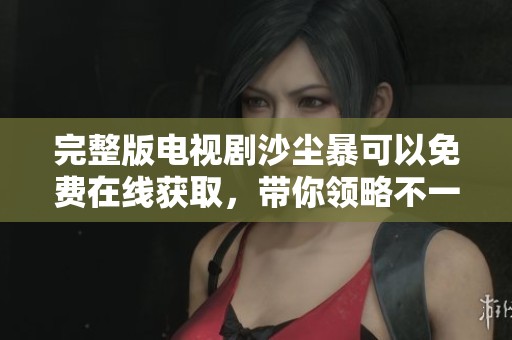 完整版电视剧沙尘暴可以免费在线获取，带你领略不一样的震撼故事