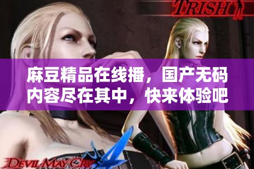 麻豆精品在线播，国产**内容尽在其中，快来体验吧！