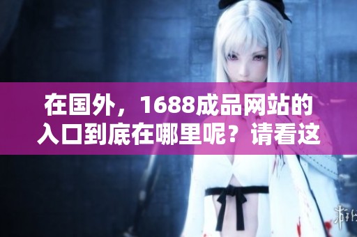 在国外，1688成品网站的入口到底在哪里呢？请看这里获取相关信息。