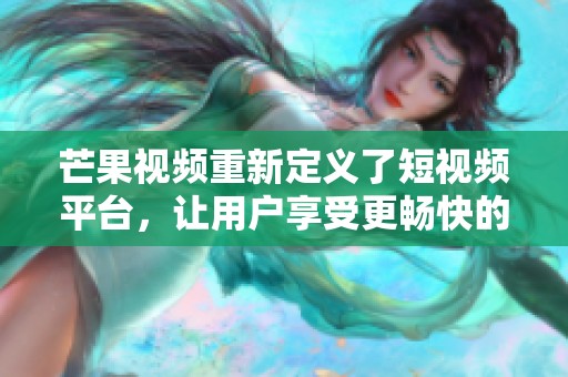 芒果视频重新定义了短视频平台，让用户享受更畅快的观看体验