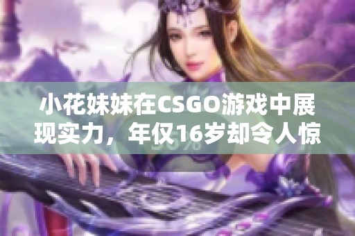 小花妹妹在CSGO游戏中展现实力，年仅16岁却令人惊艳不已