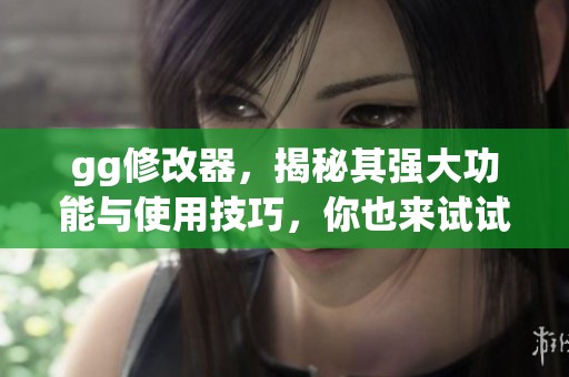 gg修改器，揭秘其强大功能与使用技巧，你也来试试吧！