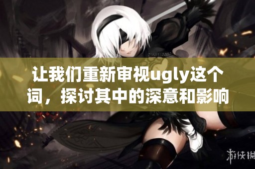 让我们重新审视ugly这个词，探讨其中的深意和影响。
