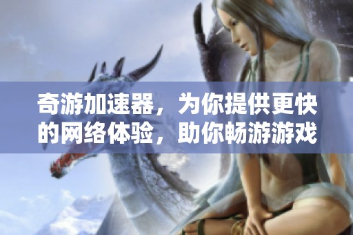 奇游加速器，为你提供更快的网络体验，助你畅游游戏世界！