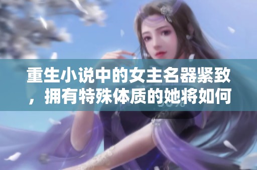 重生小说中的女主名器紧致，拥有特殊体质的她将如何翻转人生