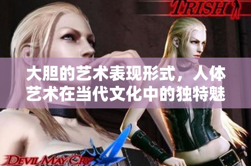 大胆的艺术表现形式，人体艺术在当代文化中的独特魅力