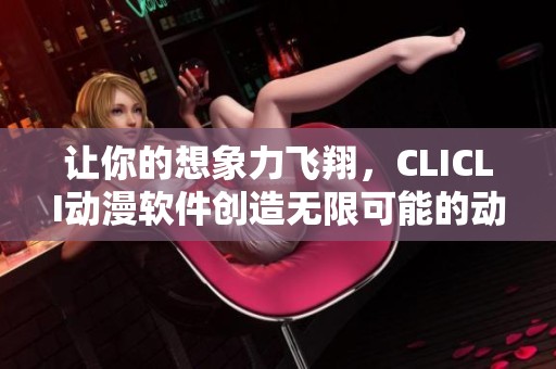 让你的想象力飞翔，CLICLI动漫软件创造无限可能的动漫世界！