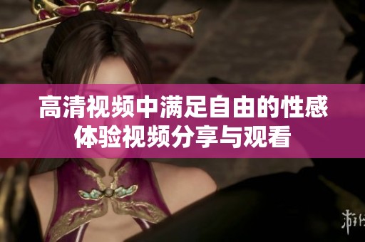 高清视频中满足自由的性感体验视频分享与观看