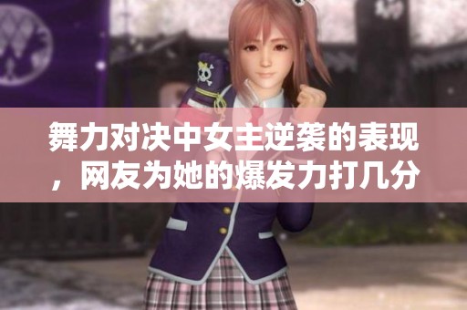 舞力对决中女主逆袭的表现，网友为她的爆发力打几分呢？