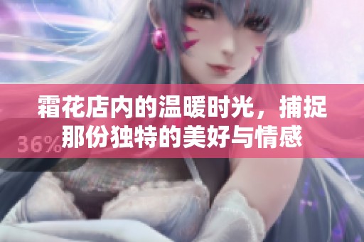 霜花店内的温暖时光，捕捉那份独特的美好与情感