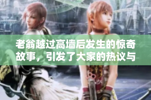 老翁越过高墙后发生的惊奇故事，引发了大家的热议与思考