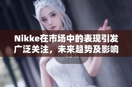 Nikke在市场中的表现引发广泛关注，未来趋势及影响值得深思