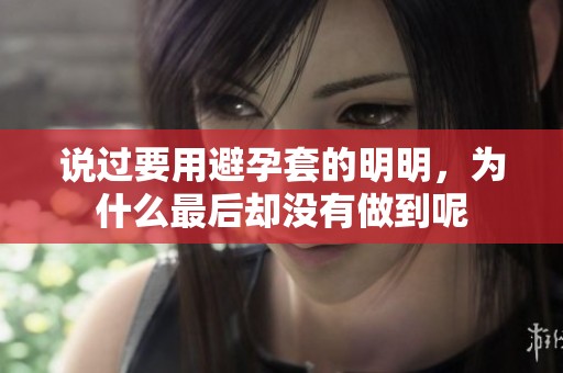 说过要用避孕套的明明，为什么最后却没有做到呢