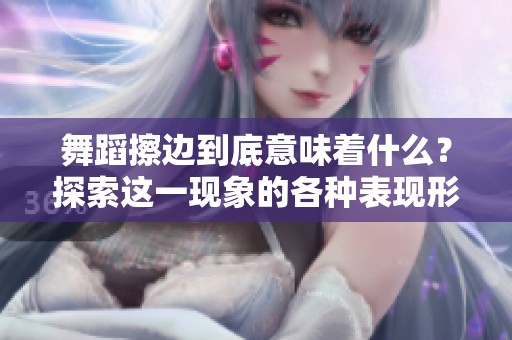舞蹈擦边到底意味着什么？探索这一现象的各种表现形式与影响。