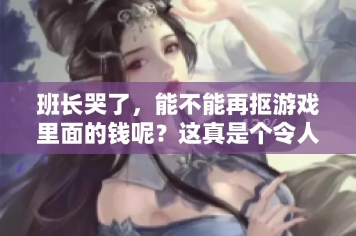 班长哭了，能不能再抠游戏里面的钱呢？这真是个令人头疼的问题！