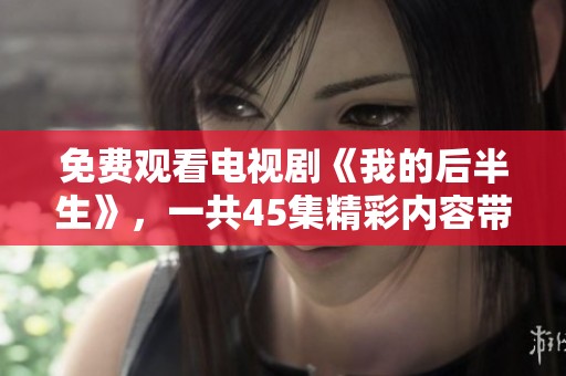 免费观看电视剧《我的后半生》，一共45集精彩内容带你享受。