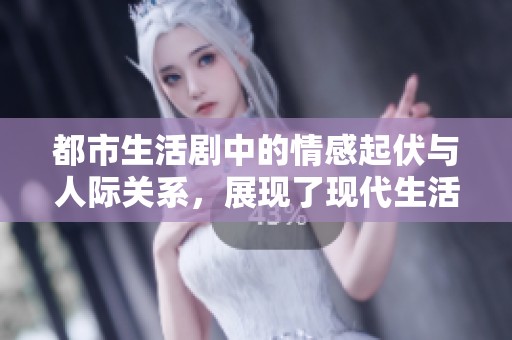 都市生活剧中的情感起伏与人际关系，展现了现代生活的复杂性与多样性