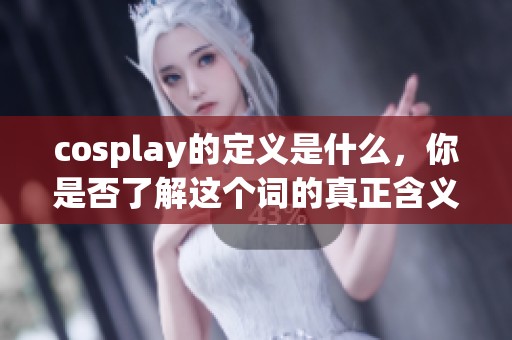 cosplay的定义是什么，你是否了解这个词的真正含义呢