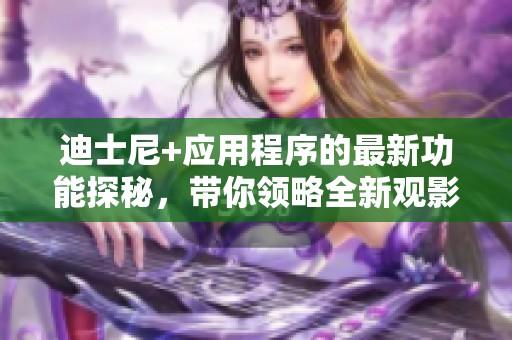 迪士尼+应用程序的最新功能探秘，带你领略全新观影体验