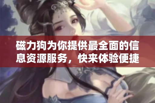 磁力狗为你提供最全面的信息资源服务，快来体验便捷的搜索方式吧