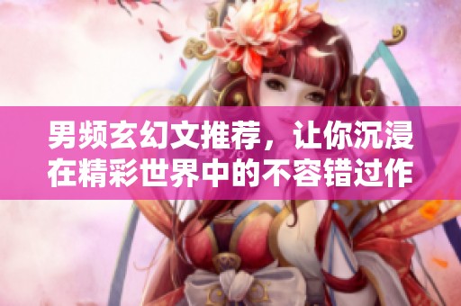 男频玄幻文推荐，让你沉浸在精彩世界中的不容错过作品