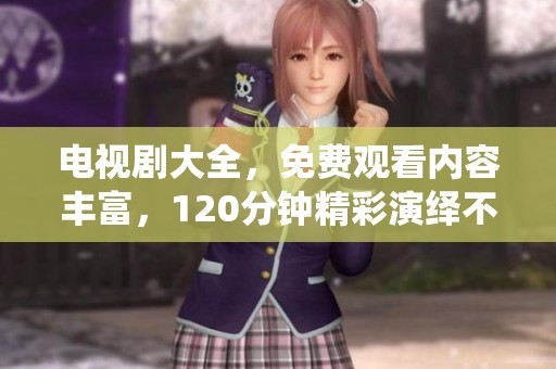 电视剧大全，免费观看内容丰富，120分钟精彩演绎不容错过
