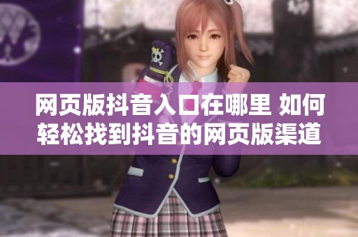 网页版抖音入口在哪里 如何轻松找到抖音的网页版渠道