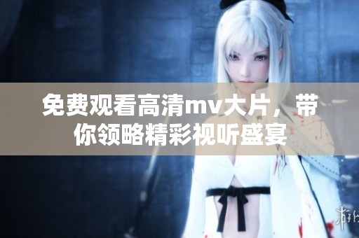 免费观看高清mv大片，带你领略精彩视听盛宴