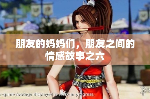 朋友的妈妈们，朋友之间的情感故事之六