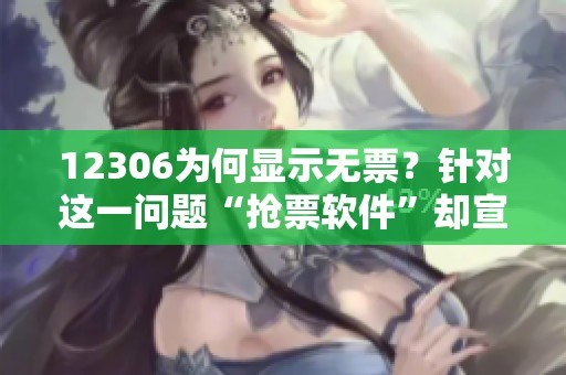 12306为何显示无票？针对这一问题“抢票软件”却宣称有票的原因分析