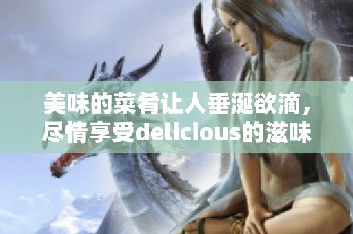 美味的菜肴让人垂涎欲滴，尽情享受delicious的滋味吧！