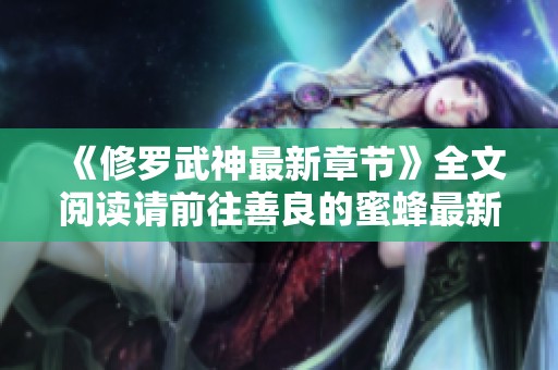 《修罗武神最新章节》全文阅读请前往善良的蜜蜂最新章节获取更多精彩内容