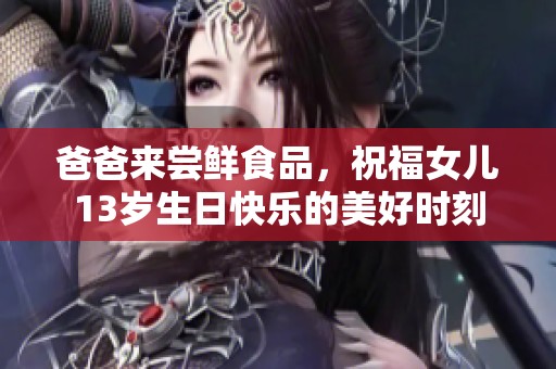 爸爸来尝鲜食品，祝福女儿13岁生日快乐的美好时刻