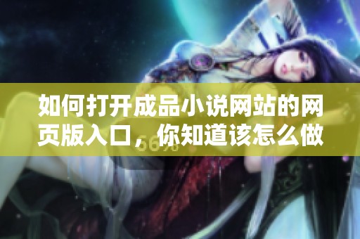 如何打开成品小说网站的网页版入口，你知道该怎么做吗？