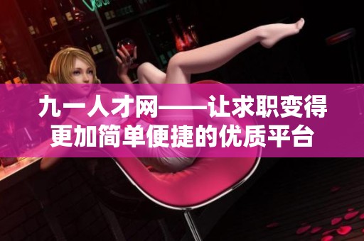 九一人才网——让求职变得更加简单便捷的优质平台