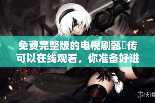 免费完整版的电视剧甄嬛传可以在线观看，你准备好进入宫廷风云了吗